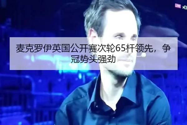 麦克罗伊英国公开赛次轮65杆领先，争冠势头强劲