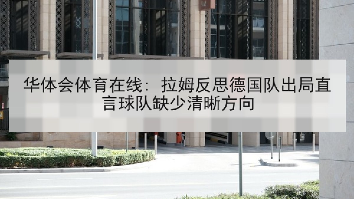 华体会体育在线: 拉姆反思德国队出局直言球队缺少清晰方向