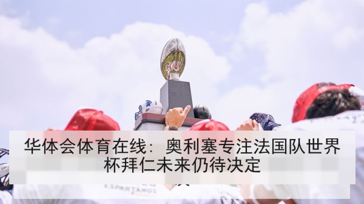 华体会体育在线: 奥利塞专注法国队世界杯拜仁未来仍待决定