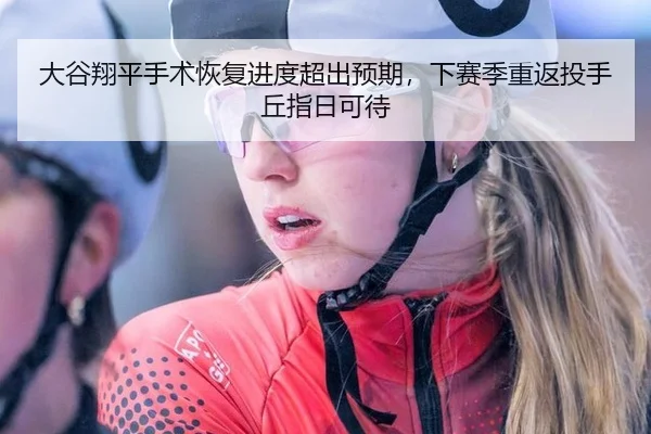 大谷翔平手术恢复进度超出预期，下赛季重返投手丘指日可待