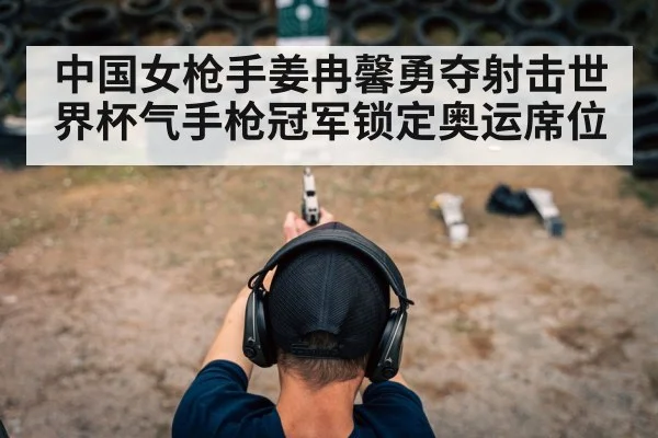 中国女枪手姜冉馨勇夺射击世界杯气手枪冠军锁定奥运席位