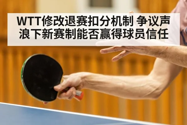 WTT修改退赛扣分机制 争议声浪下新赛制能否赢得球员信任