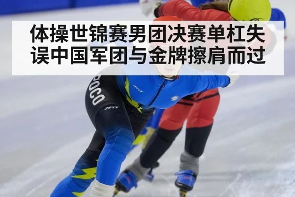 体操世锦赛男团决赛单杠失误中国军团与金牌擦肩而过